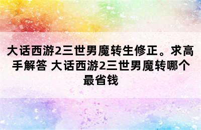 大话西游2三世男魔转生修正。求高手解答 大话西游2三世男魔转哪个最省钱